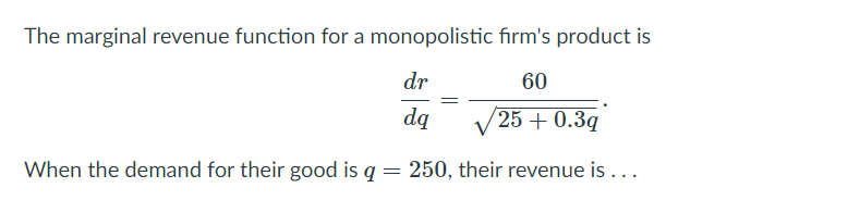 The marginal revenue function for a monopolistic firm's product is
dr
60
dą
25 + 0.3q
When the demand for their good is q
250, their revenue is ...
