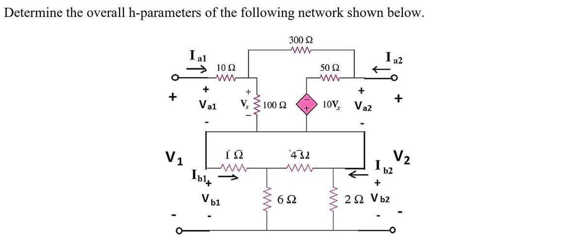 Determine the overall h-parameters of the following network shown below.
300 Ω
Μ
I al
I
50 Ω
Σ 10Ω
+
+
Val
107, Va2
+
V1
Inte
Vbl
+
V₂
ΤΩ
www
100 Ω
ww
432
6Ω
I
+
2Ω Vbz
b2
+
V2
