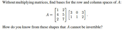 Without multiplying matrices, find bases for the row and column spaces of A:
1 2
A 45
27
[303]
12
How do you know from these shapes that A cannot be invertible?