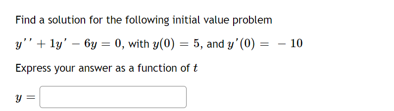 Find a solution for the following initial value problem
y’’ + ¹y' – 6y = 0, with y(0) = 5, and y'(0)
Express your answer as a function of t
Y
=
10