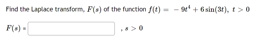 Find the Laplace transform, F(s) of the function f(t) =
=
F(s) =
,s> 0
- 9t¹ + 6 sin(3t), t > 0