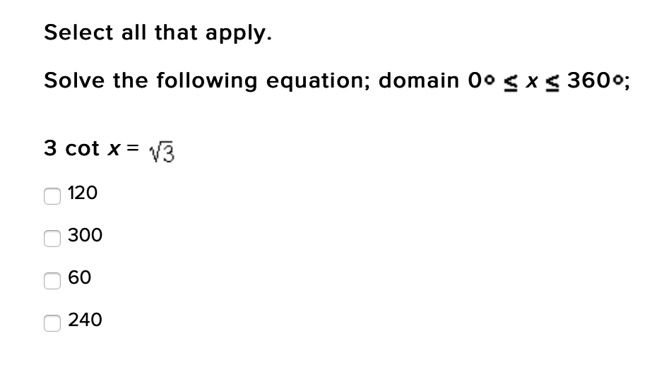 Select all that apply.
Solve the following equation; domain O° g x< 360%;
3 cot x = V3
120
300
60
240
