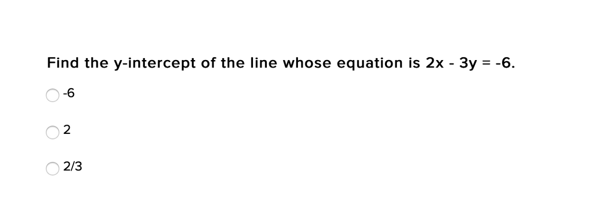 Find the y-intercept of the line whose equation is 2x - 3y = -6.
-6
2/3
