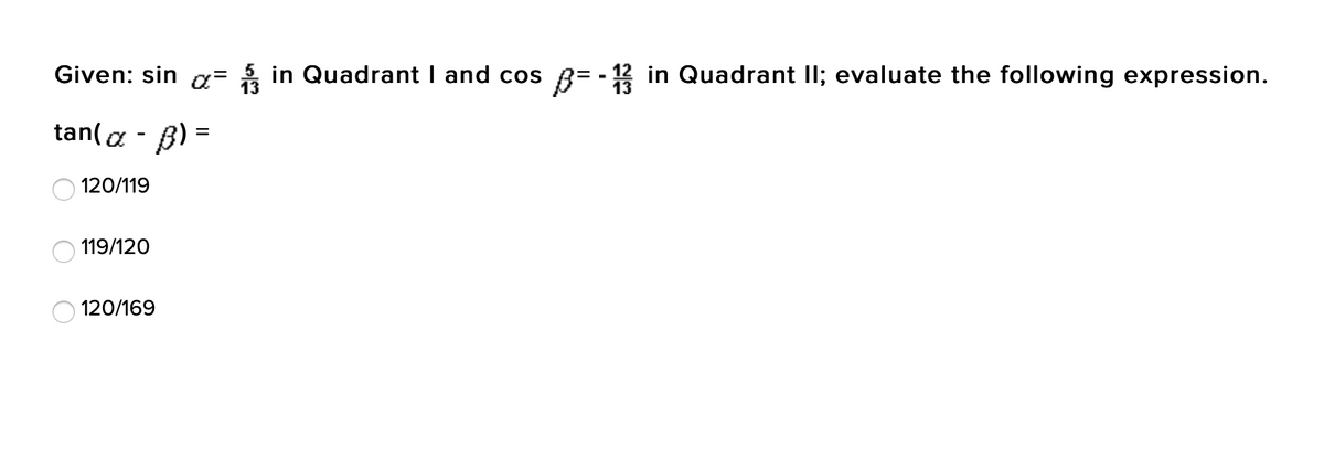 Given: sin a= in Quadrant I and cos B= - 3 in Quadrant II; evaluate the following expression.
tan(a - B)
120/119
119/120
120/169
