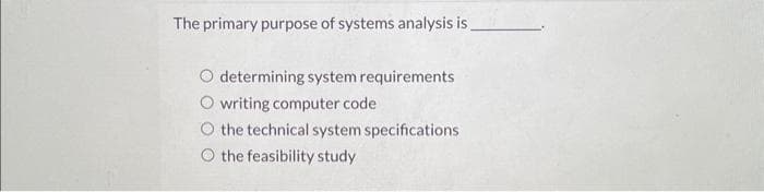 The primary purpose of systems analysis is
O determining system requirements
O writing computer code
O the technical system specifications
O the feasibility study