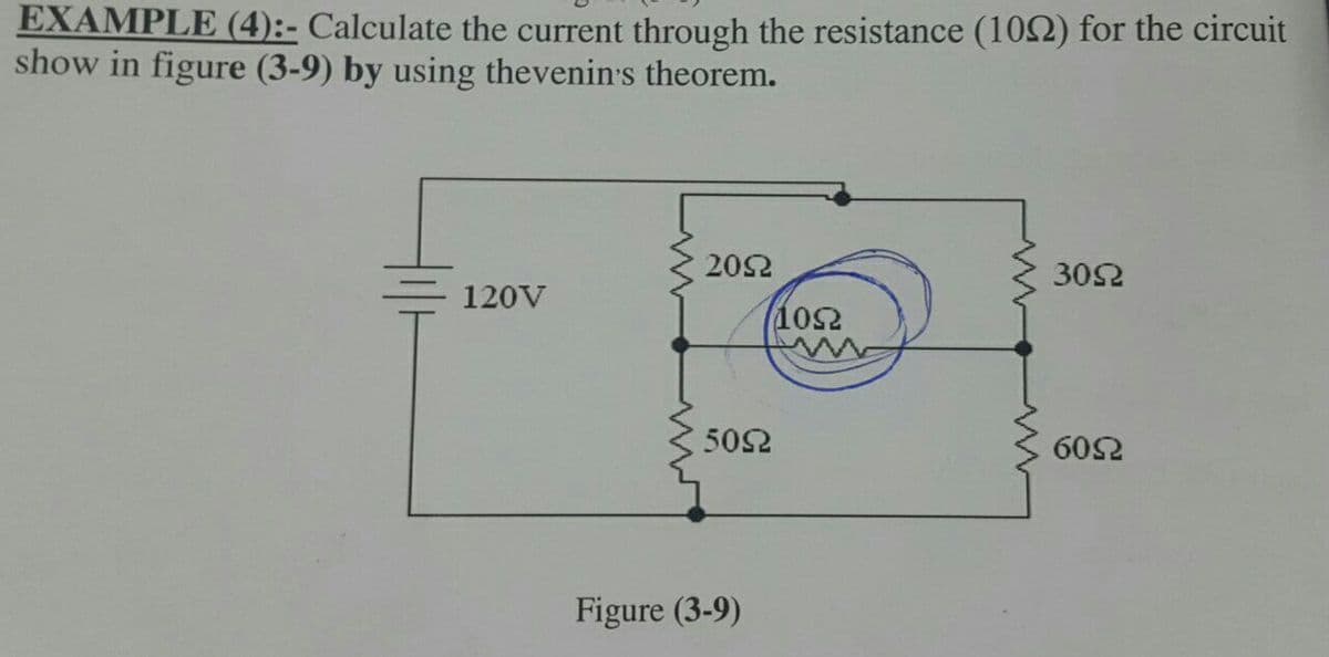 EXAMPLE (4):- Calculate the current through the resistance (10Ω) for the circuit
show in figure (3-9) by using thevenin's theorem.
20Ω
30Ω
120V
60Ω
10Ω
50Ω
Figure (3-9)
ww
www