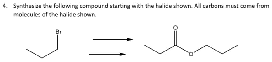 4. Synthesize the following compound starting with the halide shown. All carbons must come from
molecules of the halide shown.
Br