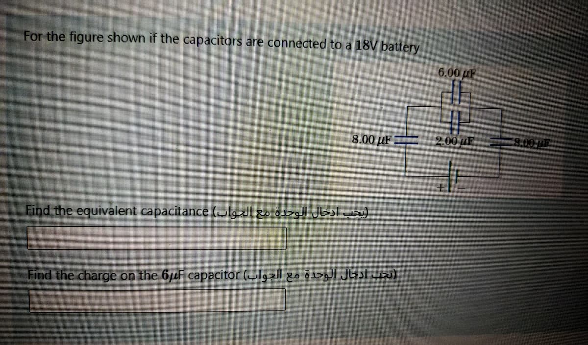 For the figure shown if the capacitors are connected to a 18V battery
6.00 uF
8.00 µF
2.00 pF
8.00 p
Find the equivalent capacitance (ulgzl go divg Jbsl ua)
Find the charge on the 6uF capacitor (lgxl go 01>g|l Jbalua)
