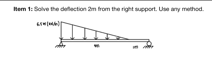 Item 1: Solve the deflection 2m from the right support. Use any method.
6.5 W (kN/m)
4m
Im