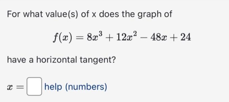 For what value(s) of x does the graph of
3
f(x) = 8x³ + 12x² - 48x + 24
have a horizontal tangent?
X =
help (numbers)