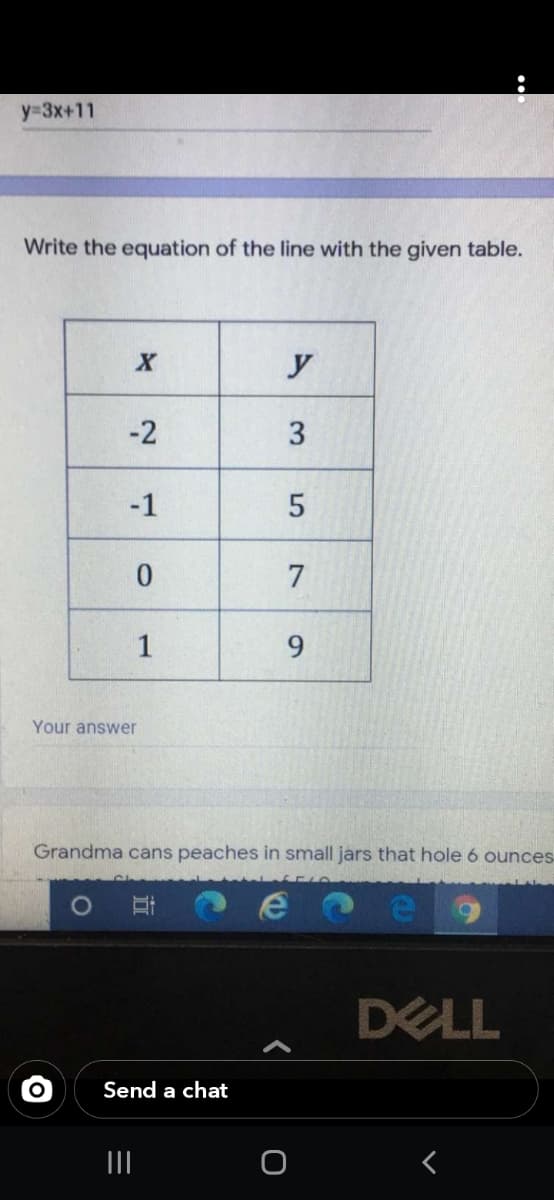 y33x+11
Write the equation of the line with the given table.
y
-2
-1
7
1
9.
Your answer
Grandma cans peaches in small jars that hole 6 ounces
DELL
Send a chat
II
3.
