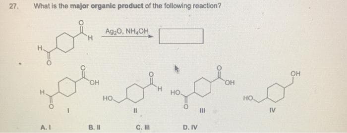 27.
What is the major organic product of the following reaction?
Ag,0, NH,OH
он
HO,
HO.
HO
но.
II
IV
A. I
C. II
D. IV
