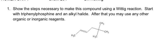 1. Show the steps necessary to make this compound using a Wittig reaction. Start
with triphenylphosphine and an alkyl halide. After that you may use any other
organic or inorganic reagents.
H₂C
H₂C
CH₂
CH3