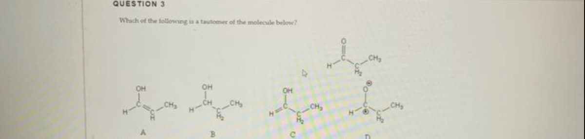 QUESTION 3
Which of the following is a tautomer of the molecule below?
OH
OH
B
CH₂
OH
C
CH₂
