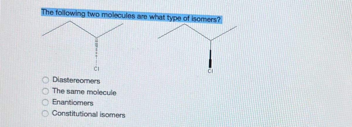 The following two molecules are what type of isomers?
Diastereomers
The same molecule
Enantiomers
Constitutional isomers
O O O
