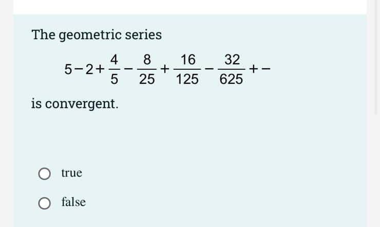 The geometric series
4
5-2+
5
8
16
32
+-
625
25
125
is convergent.
true
false
