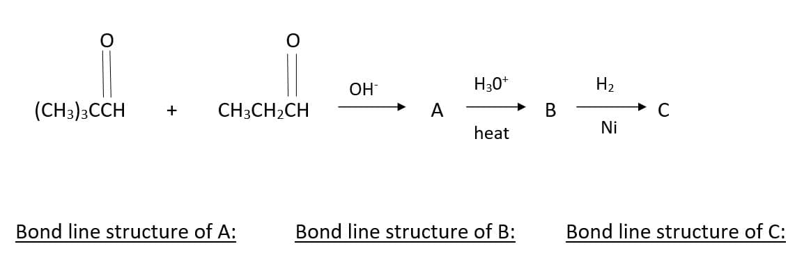 (CH3)3CCH + CH3CH₂CH
Bond line structure of A:
OH-
A
H30+
heat
Bond line structure of B:
B
H₂
Ni
Bond line structure of C:
