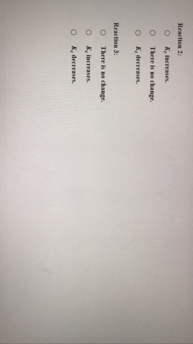 Reaction 2:
K. increases.
There is no change.
K. decreases.
Reaction 3:
There is no change.
K increases.
K. decreases.
