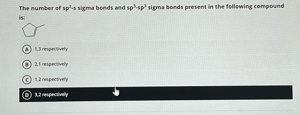 The number of sp²-s sigma bonds and sp³-sp³ sigma bonds present in the following compound
is:
A 1,3 respectively
B) 2,1 respectively
1,2 respectively
D) 3,2 respectively