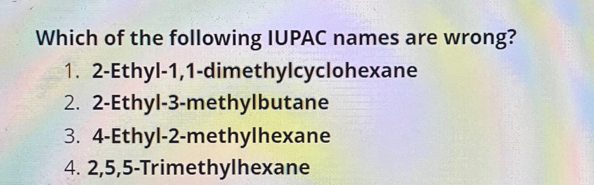 Which of the following IUPAC names are wrong?
1.
2-Ethyl-1,1-dimethylcyclohexane
2. 2-Ethyl-3-methylbutane
3.
4-Ethyl-2-methylhexane
4. 2,5,5-Trimethylhexane