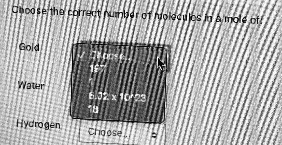 Choose the correct number of molecules in a mole oft
Gold
VChoose...
197
Water
6.02 x 10 23
18
Hydrogen
Choose..
