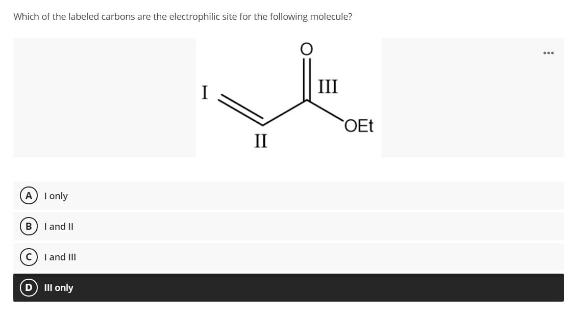 Which of the labeled carbons are the electrophilic site for the following molecule?
...
I
III
OEt
II
A I only
B
I and II
C) I and III
III only
