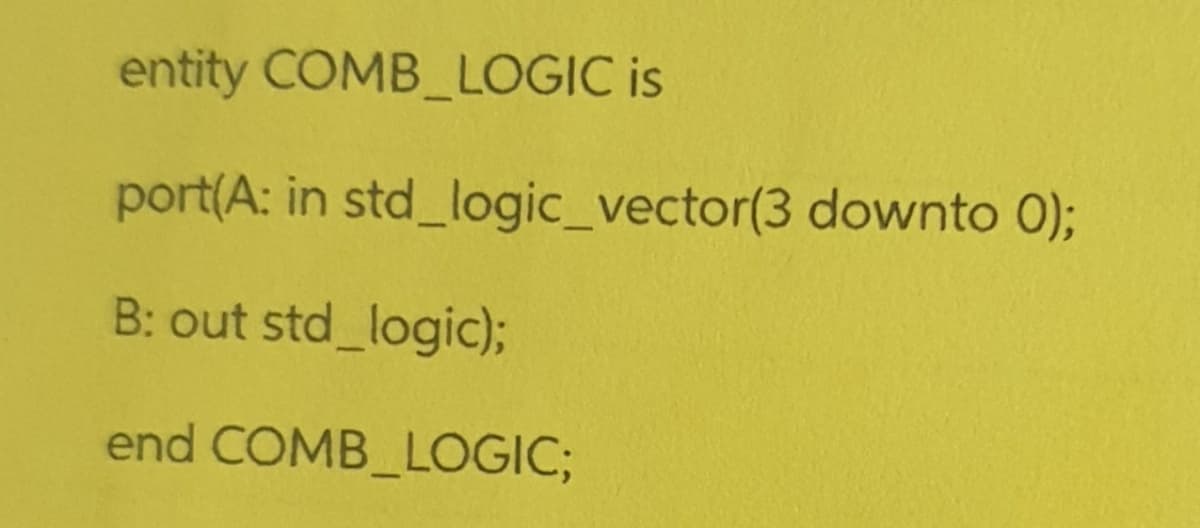 entity COMB LOGIC is
port(A: in std_logic_vector(3 downto 0);
B: out std logic);
end COMB_LOGIC;
