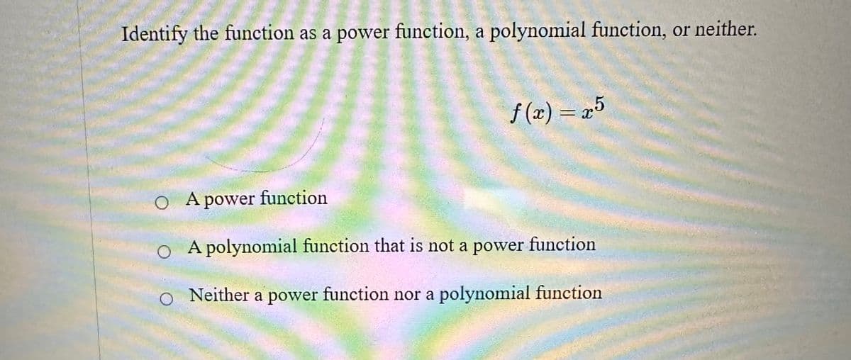 Identify the function as a power function, a polynomial function, or neither.
ƒ(x) = x5
O A power function
O A polynomial function that is not a power function
O Neither a power function nor a polynomial function