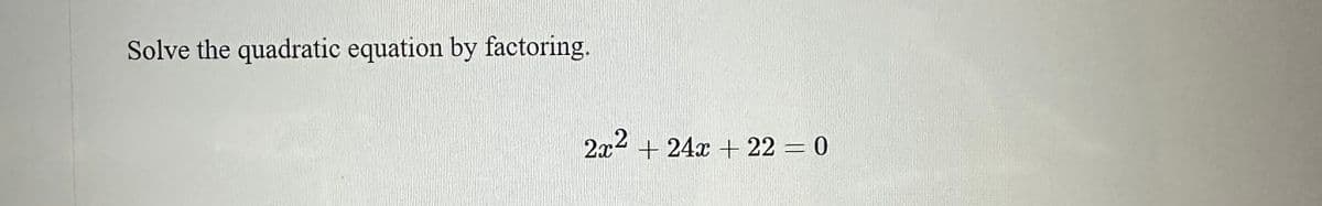 Solve the quadratic equation by factoring.
2x² + 24x + 22 = 0