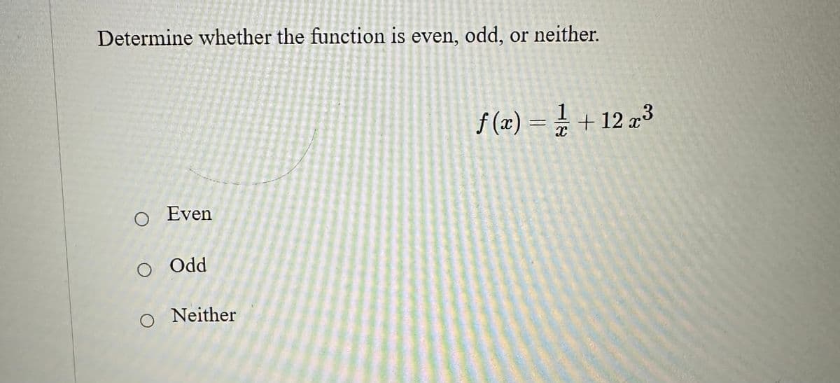 Determine whether the function is even, odd, or neither.
O Even
O Odd
O Neither
f(x) = ½ + 12x³
I