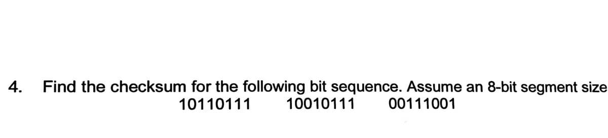 4.
Find the checksum for the following bit sequence. Assume an 8-bit segment size
10010111 00111001
10110111