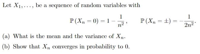 Let X1,..., be a sequence of random variables with
1
P (X, = 0) = 1 -
n2 >
1
P(X, = ±) =
2n2
(a) What is the mcan and the variance of Xn.
(b) Show that Xn converges in probability to 0.
