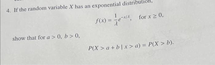 4. If the random variable X has an exponential distrib
show that for a > 0, b>0,
1
f(x) = -x/², for x ≥ 0,
e
2
P(X> a+b|x> a) = P(X > b).