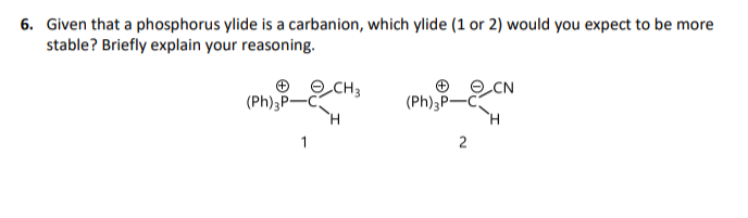 6. Given that a phosphorus ylide is a carbanion, which ylide (1 or 2) would you expect to be more
stable? Briefly explain your reasoning.
O O CH3
(Ph)3P-C
OCN
(Ph)3P
1
2
