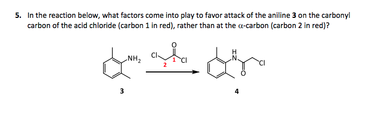 5. In the reaction below, what factors come into play to favor attack of the aniline 3 on the carbonyl
carbon of the acid chloride (carbon 1 in red), rather than at the a-carbon (carbon 2 in red)?
LNH2
2

