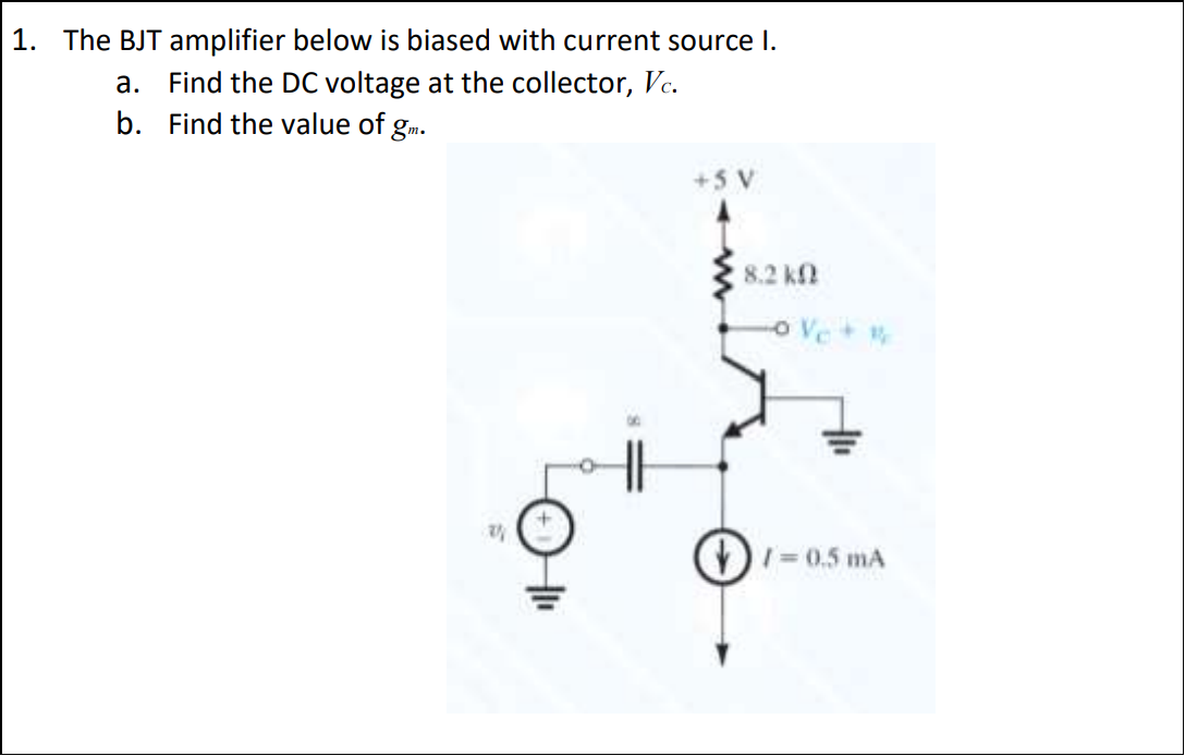1. The BJT amplifier below is biased with current source I.
a. Find the DC voltage at the collector, Vc.
b. Find the value of gm.
24
+5 V
8.2 k
-0 Vc + #
1=0.5 mA
