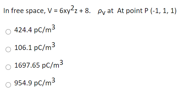 In free space, V = 6xy2z + 8. Py at At point P (-1, 1, 1)
424.4 pC/m3
O 106.1 pC/m³
1697.65 pC/m3
954.9 pC/m3
