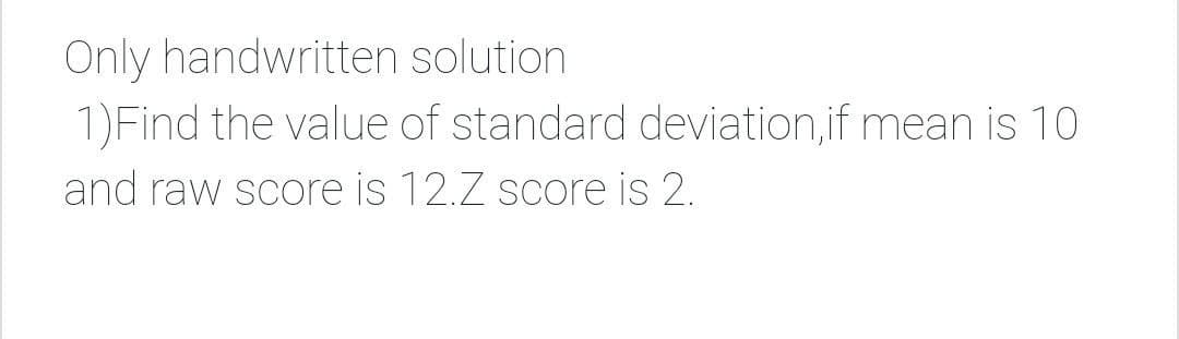 Only handwritten solution
1) Find the value of standard deviation, if mean is 10
and raw score is 12.Z score is 2.