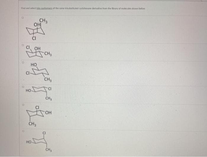 Find and select tio conformers of the same trisobstituted cyclohesane derivative from the brary of molecules drawn below
CH3
OH
CI
OH
CH3
HO
CH3
но
HO.
CH3
но
CH3
