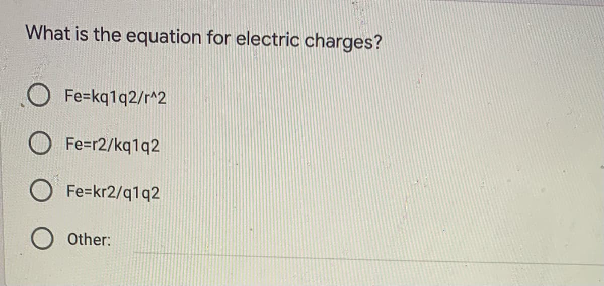 What is the equation for electric charges?
O Fe=kq1q2/r^2
Fe=r2/kq1q2
O Fe=kr2/q1q2
O Other:
