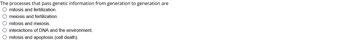 The processes that pass genetic information from generation to generation are
O mitosis and fertilization.
O meiosis and fertilization.
O mitosis and meiosis.
O interactions of DNA and the environment.
O mitosis and apoptosis (cell death).
