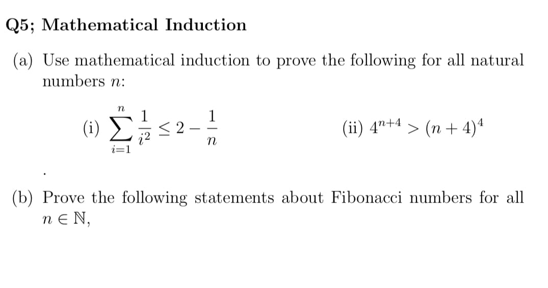 Q5; Mathematical Induction
(a) Use mathematical induction to prove the following for all natural
numbers n:
1
(i)
Σ
(ii) 4"+4 > (n + 4)*
(b) Prove the following statements about Fibonacci numbers for all
n E N,
