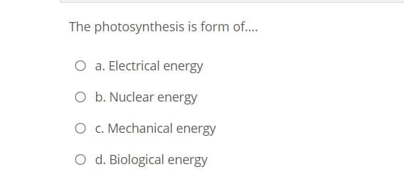The photosynthesis is form of..
O a. Electrical energy
O b. Nuclear energy
O . Mechanical energy
O d. Biological energy
