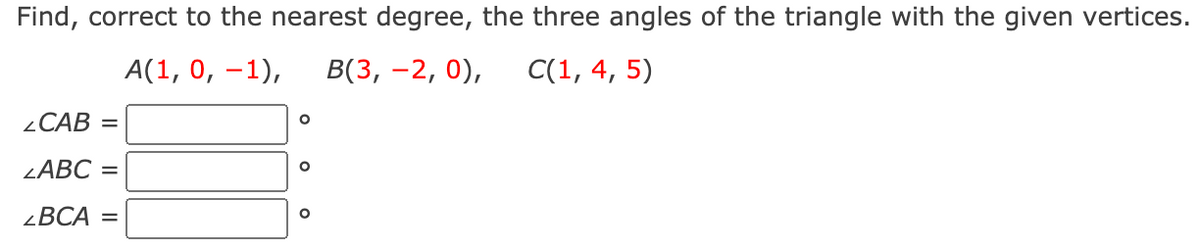 Find, correct to the nearest degree, the three angles of the triangle with the given vertices.
A(1, 0, -1),
В(3, —2, 0),
C(1, 4, 5)
¿CAB =
LABC =
¿BCA =
