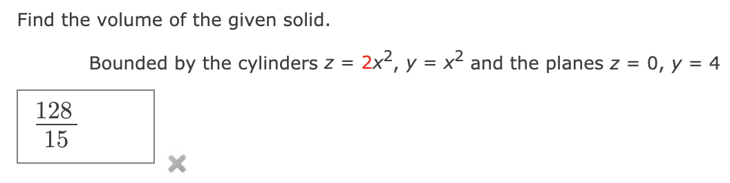 Find the volume of the given solid.
Bounded by the cylinders z = 2x², y = x² and the planes z =
:0, y = 4
128
15
