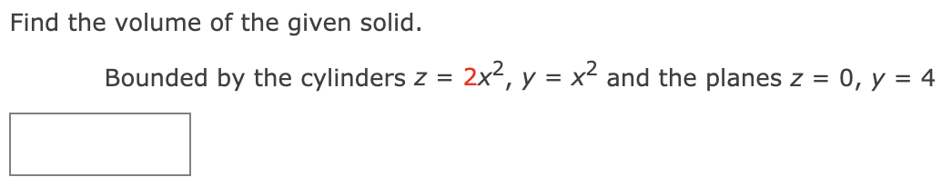 Find the volume of the given solid.
Bounded by the cylinders
2x?, y = x2
and the planes z = 0, y = 4
