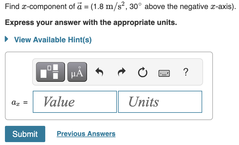 Find x-component of a = (1.8 m/s², 30° above the negative x-axis).
Express your answer with the appropriate units.
► View Available Hint(s)
ax =
Submit
HÅ
Value
Previous Answers
Ć
Units
?