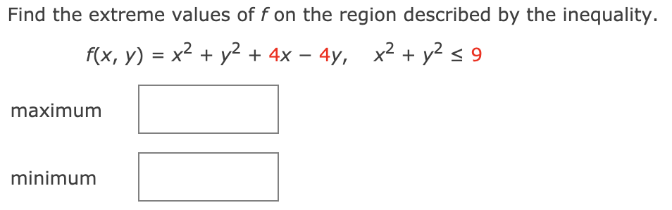 Find the extreme values of f on the region described by the inequality.
f(x, y) = x2 + y² + 4x – 4y, x² + y? < 9
maximum
minimum
