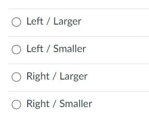 O Left / Larger
O Left / Smaller
Right / Larger
Right / Smaller