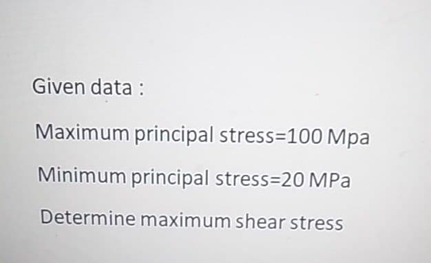 Given data :
Maximum principal stress=100 Mpa
Minimum principal stress=20 MPa
Determine maximum shear stress
